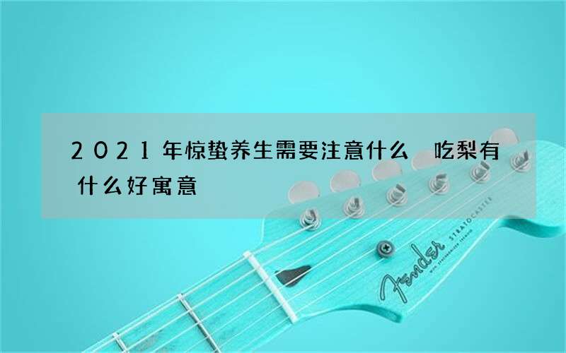 2021年惊蛰养生需要注意什么 吃梨有什么好寓意